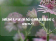 捕鱼游戏如何通过捕鱼游戏赚钱版无登录轻松赚取收入？
