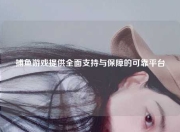 捕鱼游戏提供全面支持与保障的可靠平台