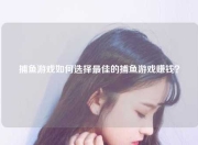 捕鱼游戏如何选择最佳的捕鱼游戏赚钱？