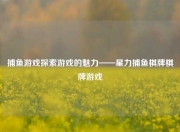 捕鱼游戏探索游戏的魅力——星力捕鱼棋牌棋牌游戏