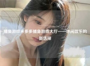 捕鱼游戏米多多捕鱼游戏大厅——休闲娱乐的新选择