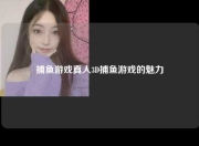 捕鱼游戏真人3D捕鱼游戏的魅力