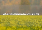 捕鱼游戏同时玩捕鱼游戏的技巧与策略分享