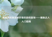 捕鱼游戏鱼类爱好者的游戏新宠——捕鱼达人入门指南