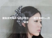 捕鱼游戏欢乐与挑战同在——捕鱼游戏Party的盛宴