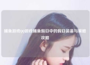 捕鱼游戏QQ游戏捕鱼假日中的假日装备与策略攻略