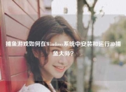 捕鱼游戏如何在Windows系统中安装和运行3D捕鱼大师？