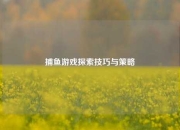 捕鱼游戏探索技巧与策略