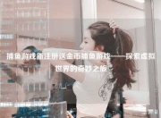 捕鱼游戏新注册送金币捕鱼游戏——探索虚拟世界的奇妙之旅