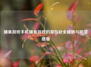 捕鱼游戏手机捕鱼游戏的潜在安全威胁与防范措施