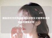 捕鱼游戏寻找那些既能让你娱乐又能带来真实收益的捕鱼游戏