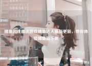 捕鱼游戏腾讯游戏捕鱼达人最新更新，带你体验捕鱼新乐趣