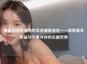 捕鱼游戏能提现的李逵捕鱼游戏——探索真实收益与乐趣并存的乐趣世界