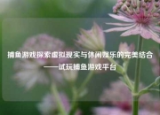 捕鱼游戏探索虚拟现实与休闲娱乐的完美结合——试玩捕鱼游戏平台
