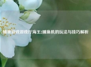 捕鱼游戏游戏厅海王2捕鱼机的玩法与技巧解析
