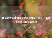 捕鱼游戏辰龙棋牌游戏手机捕鱼下载——指尖上的休闲娱乐新选择