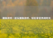 捕鱼游戏一起玩捕鱼游戏，轻松享受休闲时光