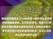 捕鱼游戏捕鱼达人4399游戏是一款深受玩家喜爱的休闲捕鱼游戏。在这款游戏中，玩家可以体验到丰富的捕鱼乐趣和挑战性十足的游戏模式。本文将详细介绍这款游戏的特点、玩法以及如何在游戏中提升技能。