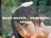 捕鱼游戏91捕鱼游戏网——探索全球捕鱼竞技的极致乐趣