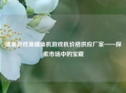 捕鱼游戏渔捕鱼机游戏机价格供应厂家——探索市场中的宝藏