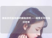捕鱼游戏最有趣的捕鱼游戏——探索无尽的海洋世界