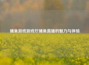 捕鱼游戏游戏厅捕鱼直播的魅力与体验