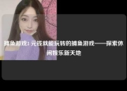 捕鱼游戏3 元钱就能玩转的捕鱼游戏——探索休闲娱乐新天地