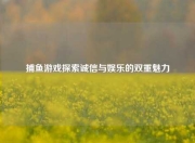 捕鱼游戏探索诚信与娱乐的双重魅力