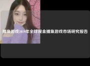 捕鱼游戏2019年全球现金捕鱼游戏市场研究报告