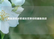 捕鱼游戏探索虚拟世界中的捕鱼挑战