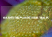 捕鱼游戏如何提升QQ捕鱼游戏的技巧和胜率？