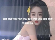 捕鱼游戏如何合法地获取并使用安卓捕鱼游戏的破解版？