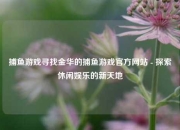 捕鱼游戏寻找金华的捕鱼游戏官方网站 - 探索休闲娱乐的新天地