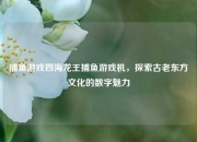 捕鱼游戏四海龙王捕鱼游戏机，探索古老东方文化的数字魅力