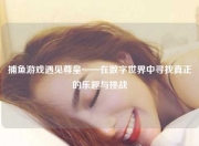 捕鱼游戏遇见尊皇——在数字世界中寻找真正的乐趣与挑战