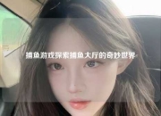 捕鱼游戏探索捕鱼大厅的奇妙世界