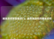 捕鱼游戏探索最热门、最具挑战性的捕鱼游戏