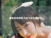 捕鱼游戏探索人性与社会的桥梁