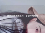 捕鱼游戏掌握技巧，享受休闲时光