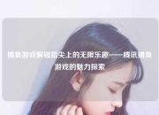 捕鱼游戏解锁指尖上的无限乐趣——腾讯捕鱼游戏的魅力探索