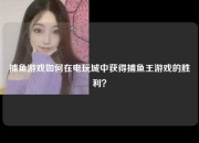 捕鱼游戏如何在电玩城中获得捕鱼王游戏的胜利？