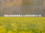 捕鱼游戏探索捕鱼达人游戏的深度与广度