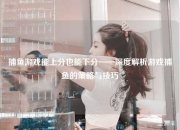 捕鱼游戏能上分也能下分——深度解析游戏捕鱼的策略与技巧