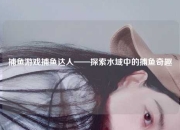 捕鱼游戏捕鱼达人——探索水域中的捕鱼奇趣