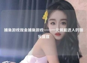 捕鱼游戏现金捕鱼游戏——一元就能进入的娱乐盛宴