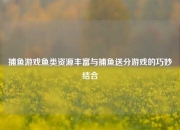 捕鱼游戏鱼类资源丰富与捕鱼送分游戏的巧妙结合