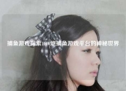 捕鱼游戏探索1000炮捕鱼游戏平台的神秘世界