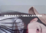 捕鱼游戏探索高人气捕鱼达人游戏的奥秘