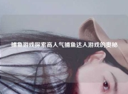 捕鱼游戏探索高人气捕鱼达人游戏的奥秘