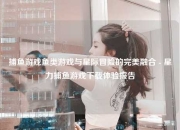 捕鱼游戏鱼类游戏与星际冒险的完美融合 - 星力捕鱼游戏下载体验报告